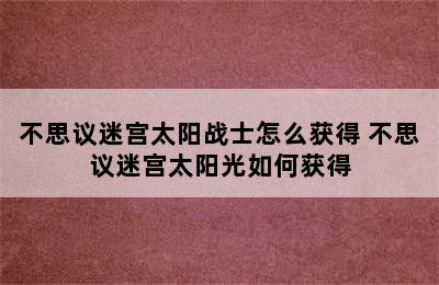 不思议迷宫太阳战士怎么获得 不思议迷宫太阳光如何获得